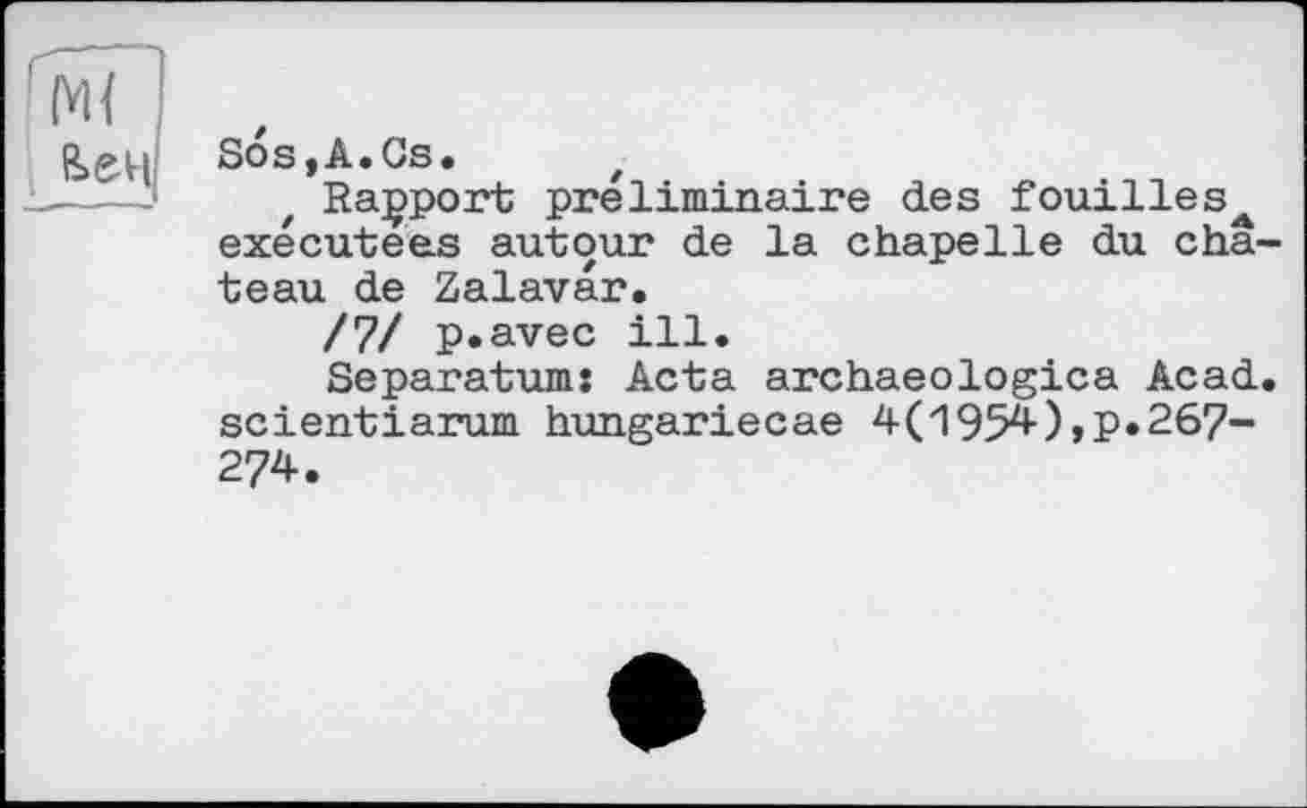 ﻿Sos,A.Gs.
Rapport préliminaire des fouilles^ exécutées autour de la chapelle du châ teau de Zalavar.
/7/ p.avec ill.
Separatum: Acta archaeologica Acad scientiarum hungariecae 4(1954),P»267-274.